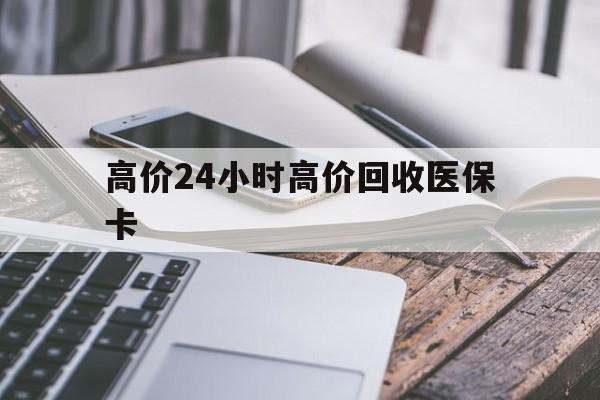 衢州高价24小时高价回收医保卡的最新政策(2025年衢州温州高价回收医保卡分享)