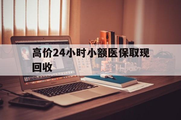 衢州高价24小时小额医保取现回收的最新政策(2025年衢州高价24小时小额医保取现回收是真的吗分享)